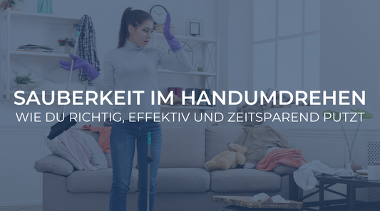 Sauberkeit im Handumdrehen: Wie du richtig, effektiv und zeitsparend putzt